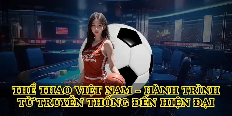 Thể Thao Việt Nam – Hành Trình Từ Truyền Thống Đến Hiện Đại