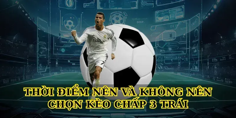 Kèo Chấp 3 Trái – Bí Quyết Đọc Kèo Chuẩn Xác Thời Điểm Nên Và Không Nên Chọn Kèo Chấp 3 Trái